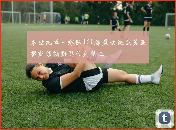 本世纪单一球队150球最快纪录苏亚雷斯领衔凯恩位列第三
