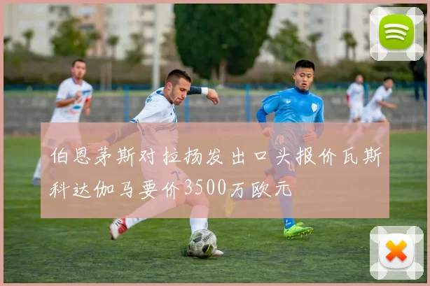 伯恩茅斯对拉扬发出口头报价瓦斯科达伽马要价3500万欧元