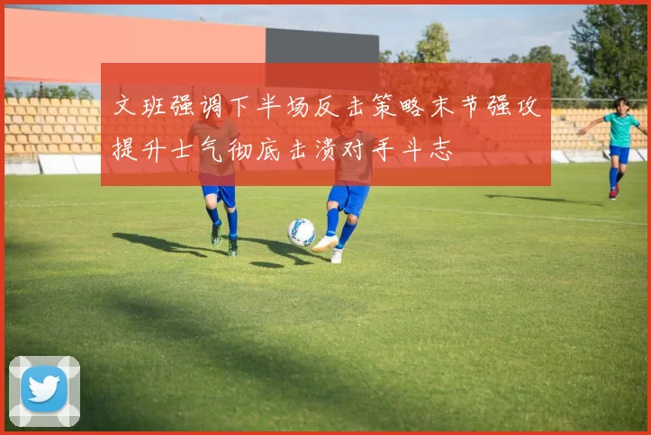 文班强调下半场反击策略末节强攻提升士气彻底击溃对手斗志