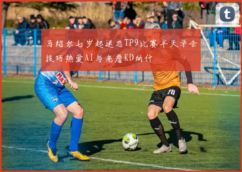 马绍尔七岁起迷恋TP9比赛半天学会技巧热爱AI与老詹KD纳什