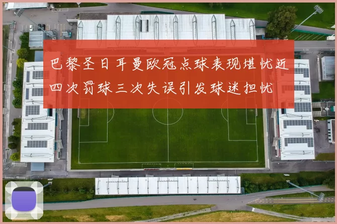 巴黎圣日耳曼欧冠点球表现堪忧近四次罚球三次失误引发球迷担忧