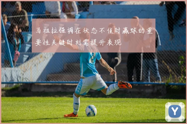 马祖拉强调在状态不佳时赢球的重要性关键时刻需提升表现