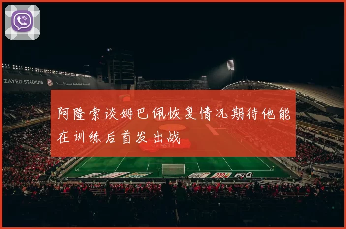 阿隆索谈姆巴佩恢复情况期待他能在训练后首发出战